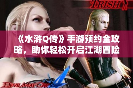 《水浒Q传》手游预约全攻略，助你轻松开启江湖冒险之旅