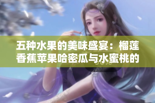 五种水果的美味盛宴：榴莲香蕉苹果哈密瓜与水蜜桃的绝佳搭配