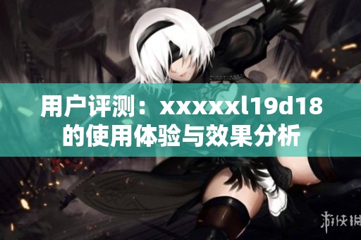 用户评测：xxxxxl19d18的使用体验与效果分析
