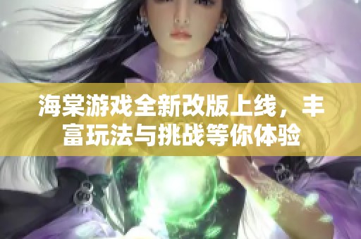 海棠游戏全新改版上线，丰富玩法与挑战等你体验