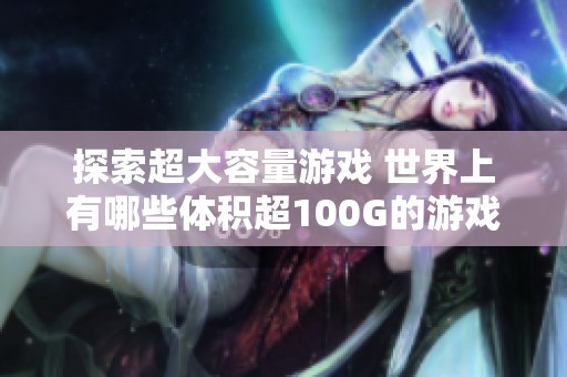 探索超大容量游戏 世界上有哪些体积超100G的游戏