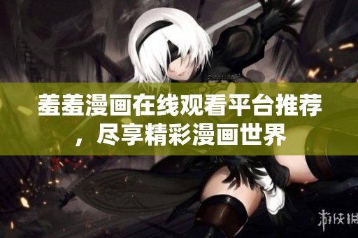 羞羞漫画在线观看平台推荐，尽享精彩漫画世界