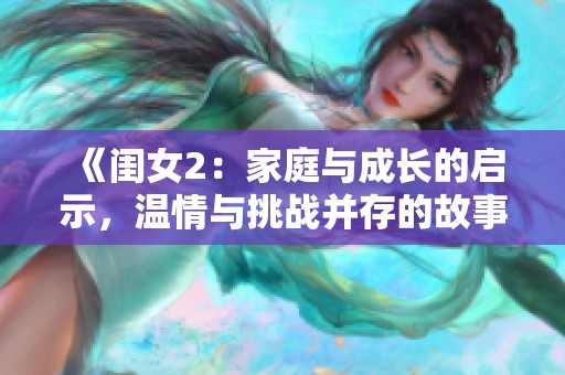 《闺女2：家庭与成长的启示，温情与挑战并存的故事》