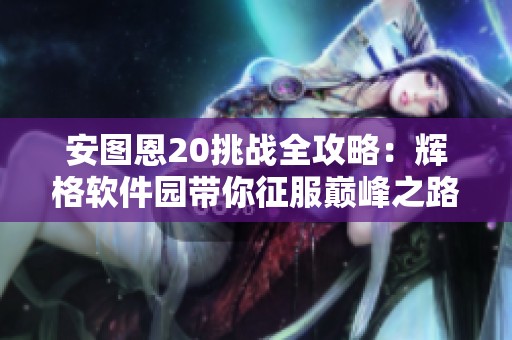 安图恩20挑战全攻略：辉格软件园带你征服巅峰之路