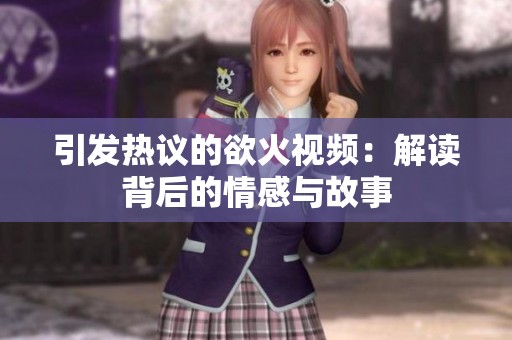引发热议的欲火视频：解读背后的情感与故事