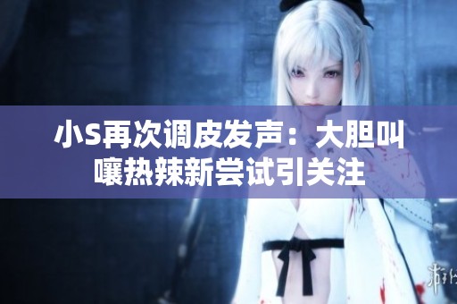 小S再次调皮发声：大胆叫嚷热辣新尝试引关注