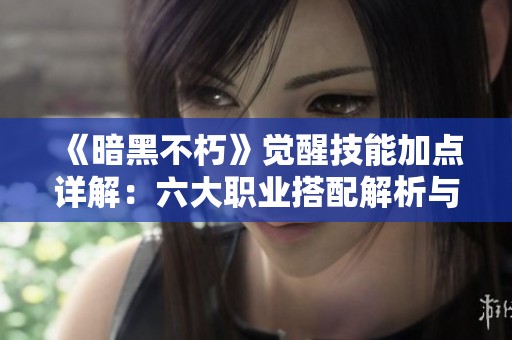 《暗黑不朽》觉醒技能加点详解：六大职业搭配解析与攻略