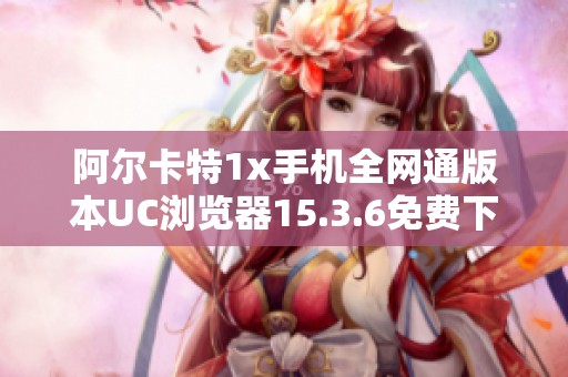 阿尔卡特1x手机全网通版本UC浏览器15.3.6免费下载攻略