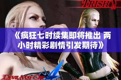 《疯狂七时续集即将推出 两小时精彩剧情引发期待》