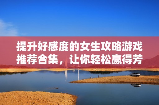 提升好感度的女生攻略游戏推荐合集，让你轻松赢得芳心