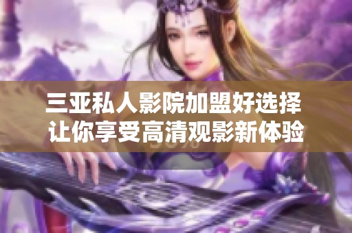 三亚私人影院加盟好选择 让你享受高清观影新体验