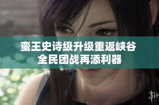 蛮王史诗级升级重返峡谷 全民团战再添利器