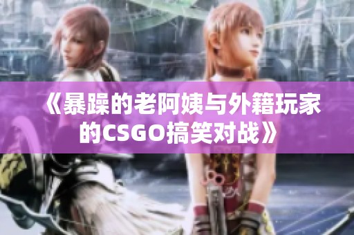 《暴躁的老阿姨与外籍玩家的CSGO搞笑对战》