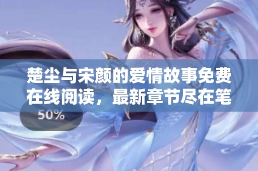 楚尘与宋颜的爱情故事免费在线阅读，最新章节尽在笔趣阁