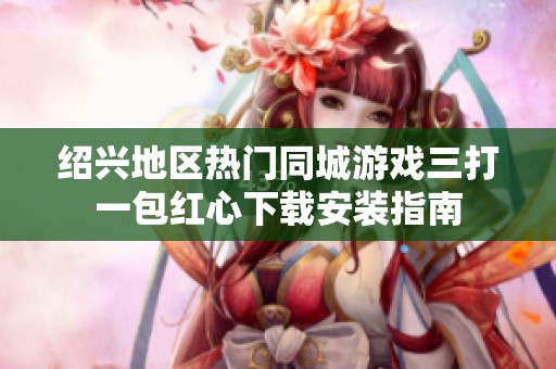 绍兴地区热门同城游戏三打一包红心下载安装指南