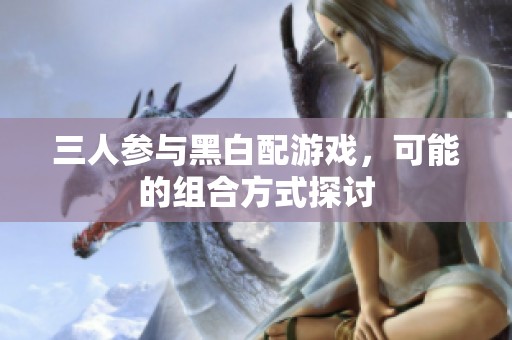 三人参与黑白配游戏，可能的组合方式探讨