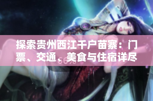 探索贵州西江千户苗寨：门票、交通、美食与住宿详尽指南