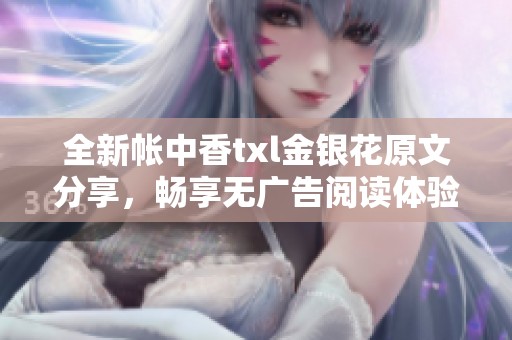 全新帐中香txl金银花原文分享，畅享无广告阅读体验