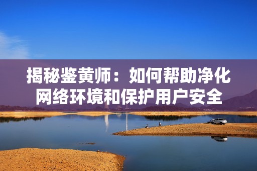 揭秘鉴黄师：如何帮助净化网络环境和保护用户安全
