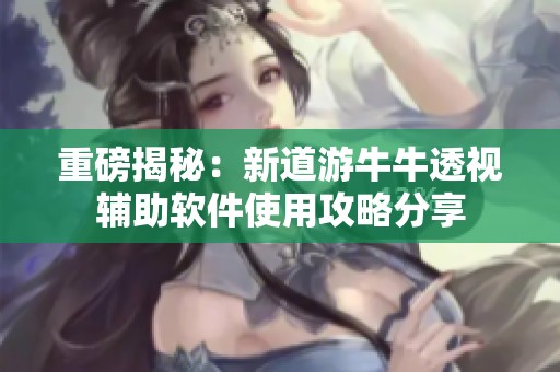 重磅揭秘：新道游牛牛透视辅助软件使用攻略分享