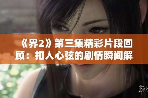 《界2》第三集精彩片段回顾：扣人心弦的剧情瞬间解析