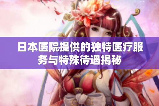 日本医院提供的独特医疗服务与特殊待遇揭秘