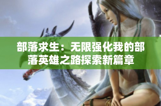 部落求生：无限强化我的部落英雄之路探索新篇章