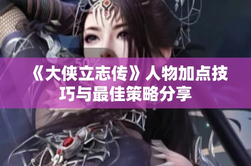 《大侠立志传》人物加点技巧与最佳策略分享