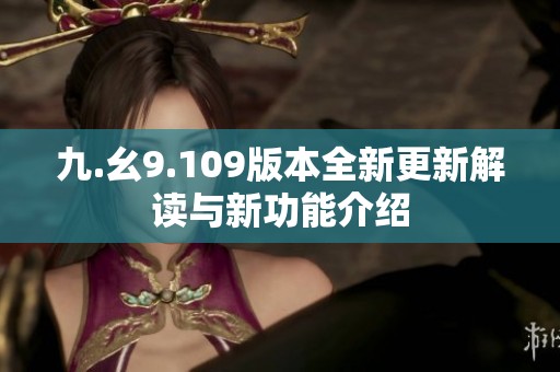 九.幺9.109版本全新更新解读与新功能介绍