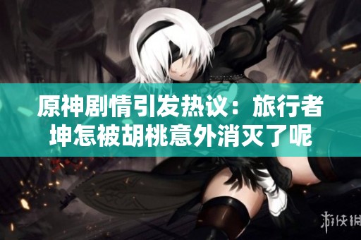 原神剧情引发热议：旅行者坤怎被胡桃意外消灭了呢