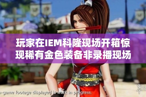 玩家在IEM科隆现场开箱惊现稀有金色装备非录播现场直播