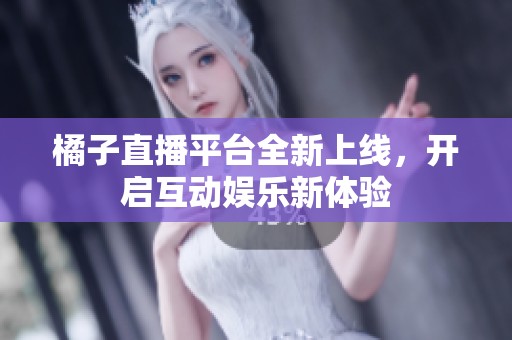 橘子直播平台全新上线，开启互动娱乐新体验
