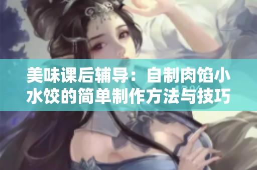 美味课后辅导：自制肉馅小水饺的简单制作方法与技巧