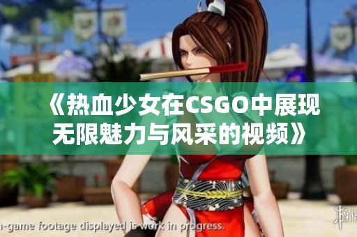 《热血少女在CSGO中展现无限魅力与风采的视频》