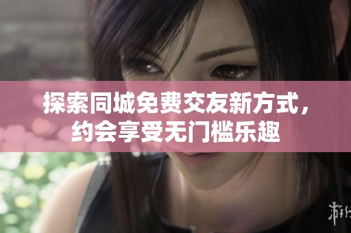 探索同城免费交友新方式，约会享受无门槛乐趣