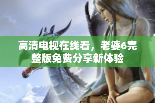 高清电视在线看，老婆6完整版免费分享新体验
