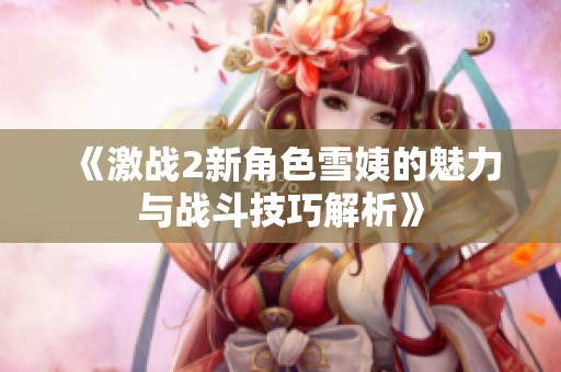 《激战2新角色雪姨的魅力与战斗技巧解析》