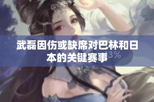 武磊因伤或缺席对巴林和日本的关键赛事