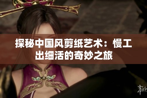 探秘中国风剪纸艺术：慢工出细活的奇妙之旅