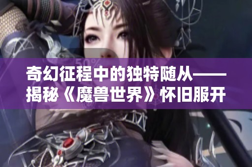 奇幻征程中的独特随从——揭秘《魔兽世界》怀旧服开服玩家福利