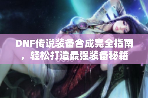 DNF传说装备合成完全指南，轻松打造最强装备秘籍