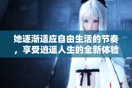 她逐渐适应自由生活的节奏，享受逍遥人生的全新体验