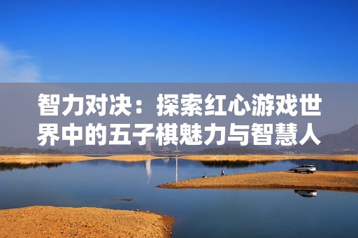 智力对决：探索红心游戏世界中的五子棋魅力与智慧人生