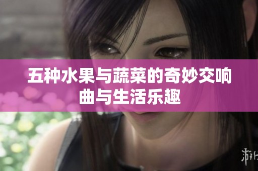 五种水果与蔬菜的奇妙交响曲与生活乐趣