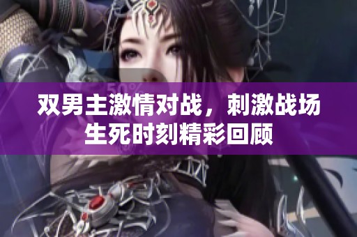 双男主激情对战，刺激战场生死时刻精彩回顾