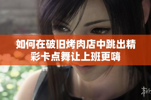 如何在破旧烤肉店中跳出精彩卡点舞让上班更嗨