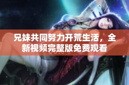 兄妹共同努力开荒生活，全新视频完整版免费观看