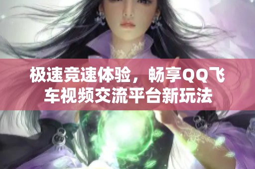 极速竞速体验，畅享QQ飞车视频交流平台新玩法