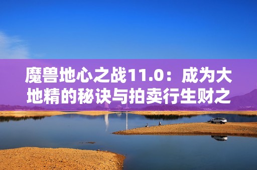 魔兽地心之战11.0：成为大地精的秘诀与拍卖行生财之道