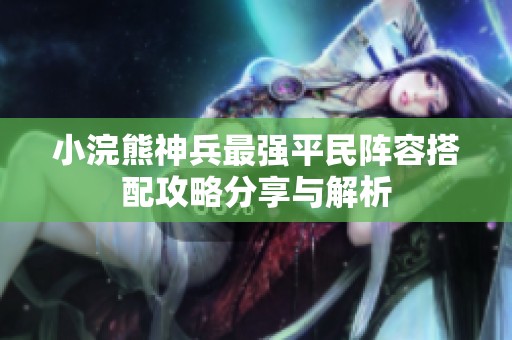 小浣熊神兵最强平民阵容搭配攻略分享与解析